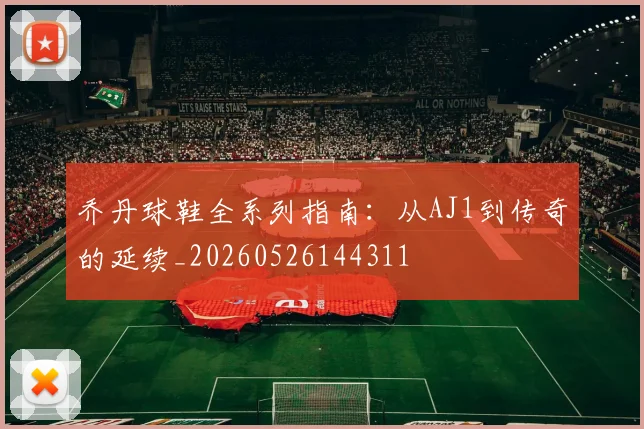 乔丹球鞋全系列指南:从AJ1到传奇的延续_20260526144311