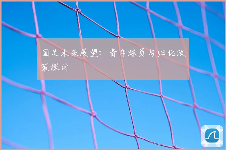 国足未来展望：青年球员与归化政策探讨