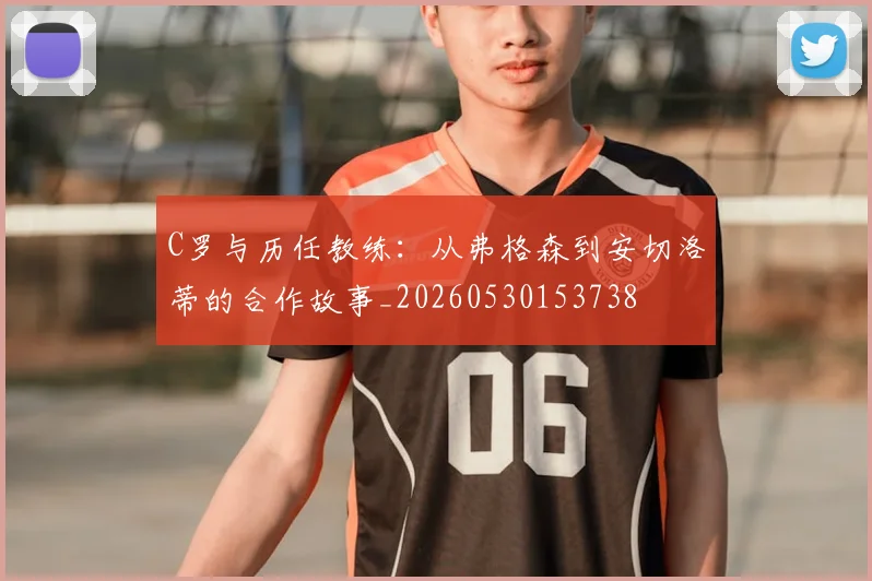 C罗与历任教练:从弗格森到安切洛蒂的合作故事_20260530153738