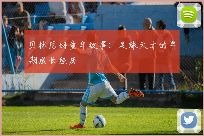 贝林厄姆童年故事:足球天才的早期成长经历