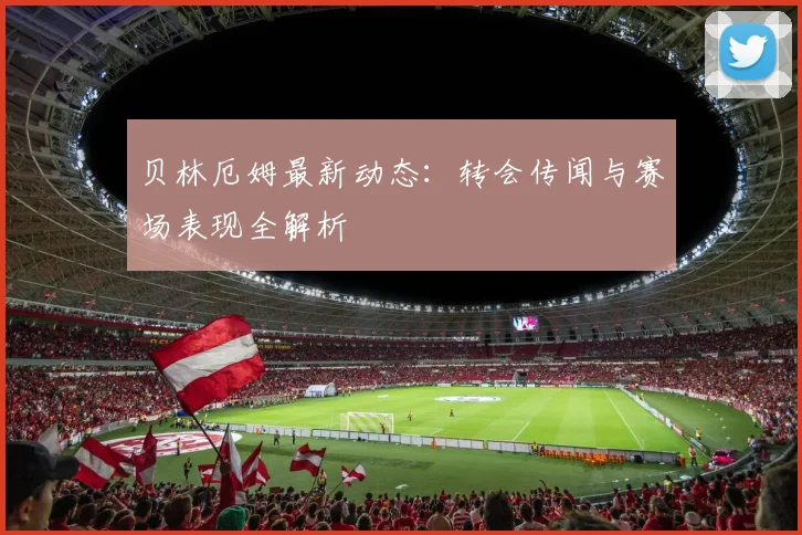 贝林厄姆最新动态：转会传闻与赛场表现全解析