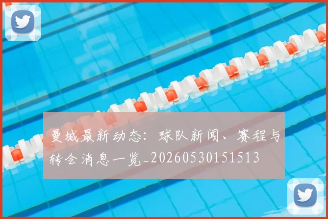 曼城最新动态:球队新闻、赛程与转会消息一览_20260530151513