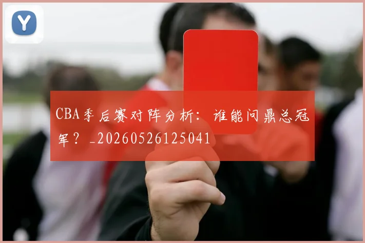 CBA季后赛对阵分析：谁能问鼎总冠军？_20260526125041