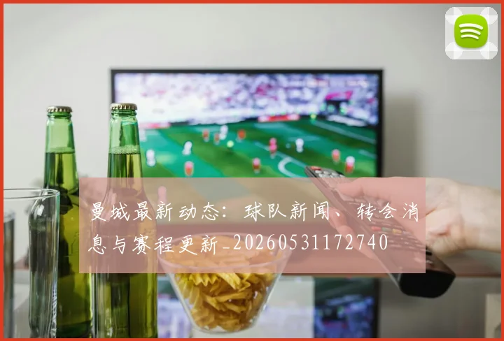 曼城最新动态:球队新闻、转会消息与赛程更新_20260531172740