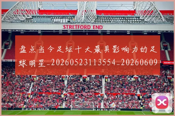 盘点当今足坛十大最具影响力的足球明星_20260523113554_20260609234243