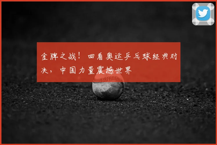金牌之战！回看奥运乒乓球经典对决，中国力量震撼世界