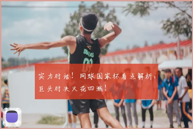 实力对话！网球国家杯看点解析，巨头对决火花四溅！
