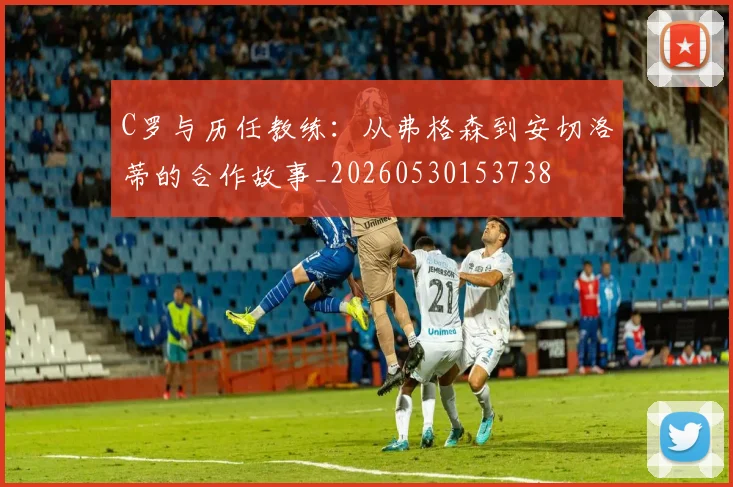C罗与历任教练：从弗格森到安切洛蒂的合作故事_20260530153738