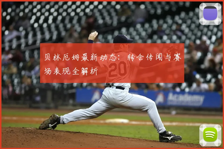 贝林厄姆最新动态:转会传闻与赛场表现全解析