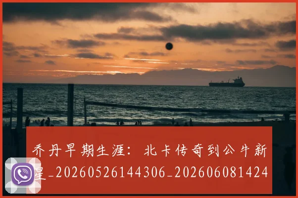 乔丹早期生涯:北卡传奇到公牛新星_20260526144306_20260608142414