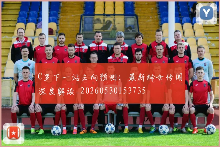 C罗下一站去向预测:最新转会传闻深度解读_20260530153735