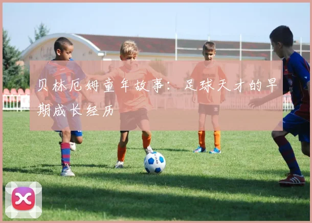贝林厄姆童年故事：足球天才的早期成长经历