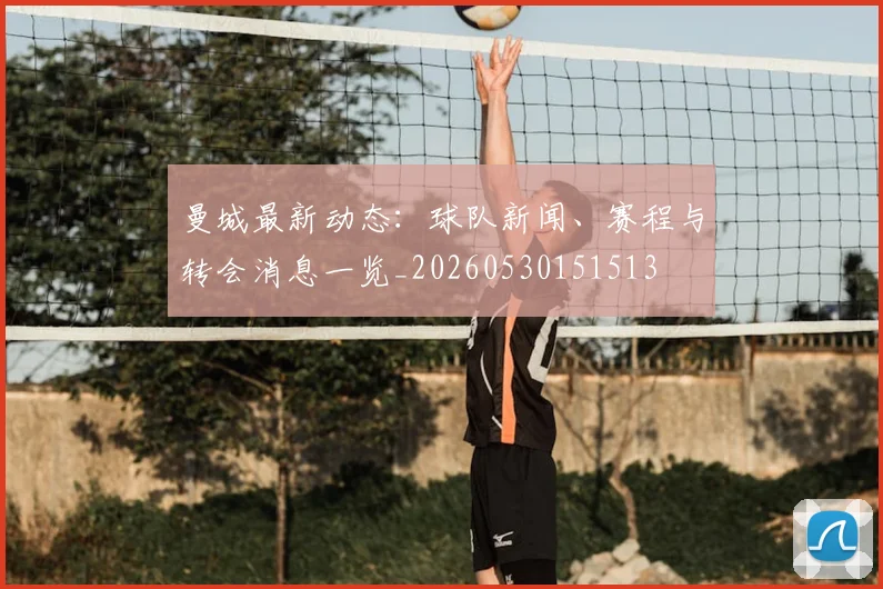 曼城最新动态:球队新闻、赛程与转会消息一览_20260530151513