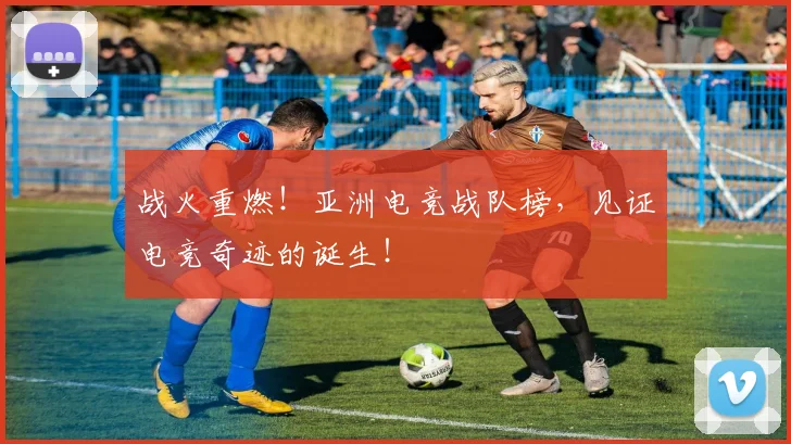 战火重燃！亚洲电竞战队榜，见证电竞奇迹的诞生！