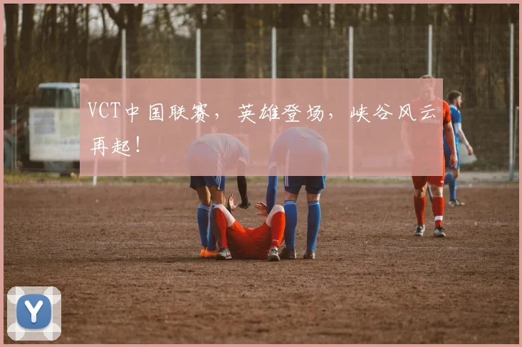 VCT中国联赛，英雄登场，峡谷风云再起！