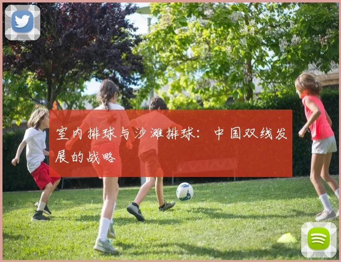 室内排球与沙滩排球：中国双线发展的战略