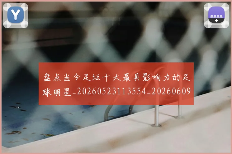 盘点当今足坛十大最具影响力的足球明星_20260523113554_20260609234243