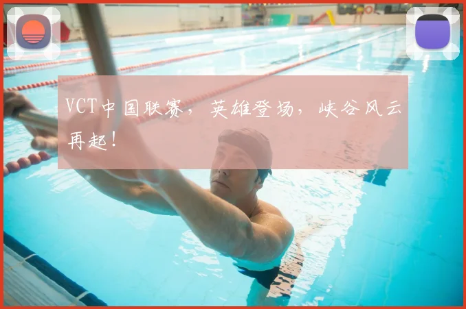 VCT中国联赛,英雄登场,峡谷风云再起!