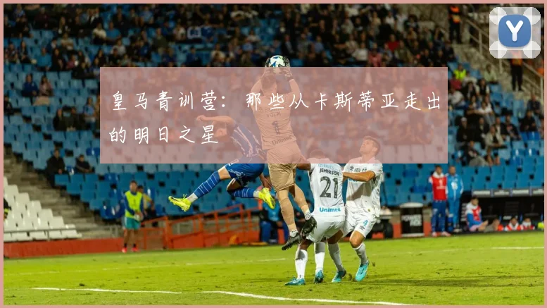 皇马青训营：那些从卡斯蒂亚走出的明日之星