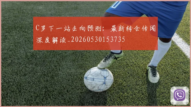 C罗下一站去向预测:最新转会传闻深度解读_20260530153735